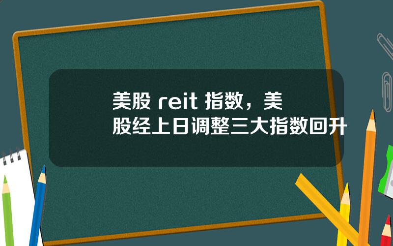 美股 reit 指数，美股经上日调整三大指数回升